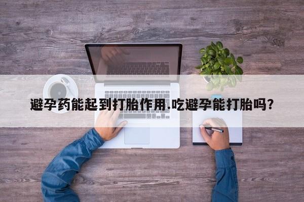 私人卖打胎药微信号避孕药能起到打胎作用.吃避孕能打胎吗？