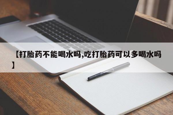 私人卖打胎药微信号【打胎药不能喝水吗,吃打胎药可以多喝水吗】