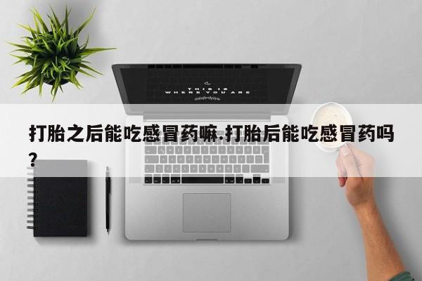 私人卖打胎药微信号打胎之后能吃感冒药嘛.打胎后能吃感冒药吗？