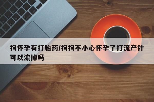 私人卖打胎药微信号狗怀孕有打胎药/狗狗不小心怀孕了打流产针可以流掉吗