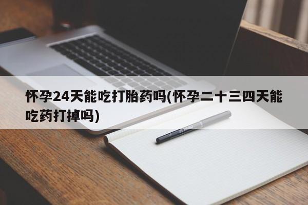 私人卖打胎药微信号怀孕24天能吃打胎药吗(怀孕二十三四天能吃药打掉吗)