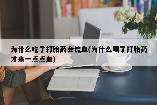 私人卖打胎药微信号为什么吃了打胎药会流血(为什么喝了打胎药才来一点点血)