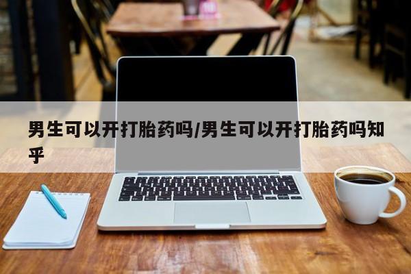 私人卖打胎药微信号男生可以开打胎药吗/男生可以开打胎药吗知乎