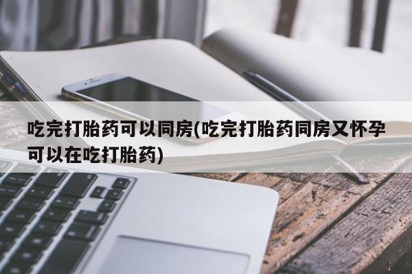 私人卖打胎药微信号吃完打胎药可以同房(吃完打胎药同房又怀孕可以在吃打胎药)