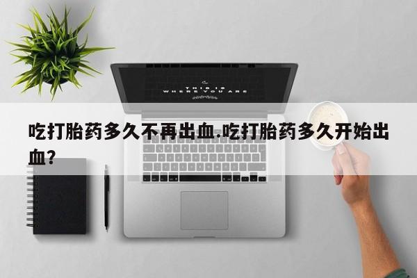 私人卖打胎药微信号吃打胎药多久不再出血.吃打胎药多久开始出血？