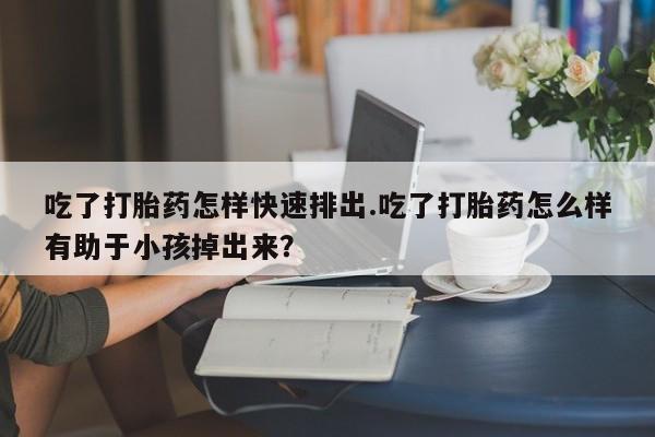 私人卖打胎药微信号吃了打胎药怎样快速排出.吃了打胎药怎么样有助于小孩掉出来？
