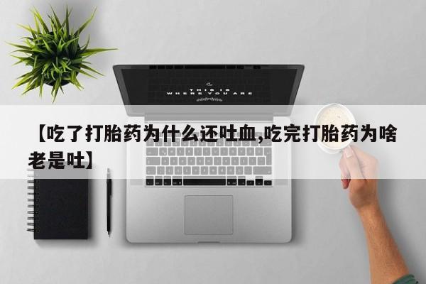 私人卖打胎药微信号【吃了打胎药为什么还吐血,吃完打胎药为啥老是吐】