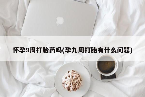 私人卖打胎药微信号怀孕9周打胎药吗(孕九周打胎有什么问题)