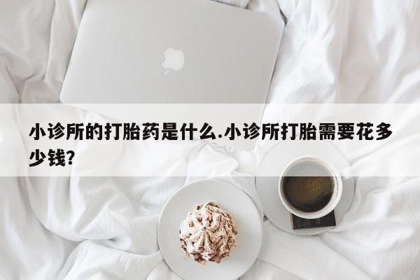 私人卖打胎药微信号小诊所的打胎药是什么.小诊所打胎需要花多少钱？