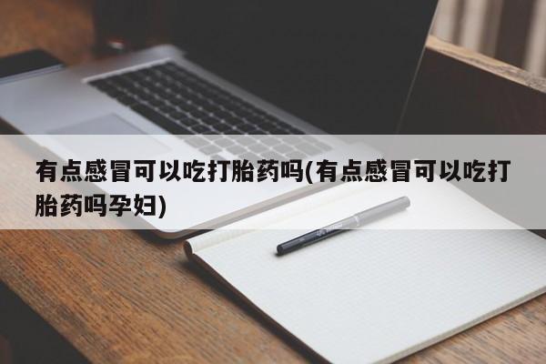 私人卖打胎药微信号有点感冒可以吃打胎药吗(有点感冒可以吃打胎药吗孕妇)