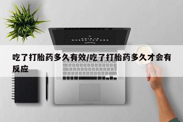 私人卖打胎药微信号吃了打胎药多久有效/吃了打胎药多久才会有反应