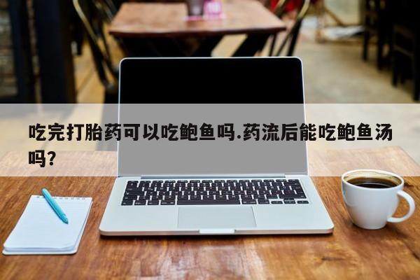 私人卖打胎药微信号吃完打胎药可以吃鲍鱼吗.药流后能吃鲍鱼汤吗？