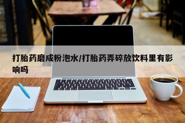 私人卖打胎药微信号打胎药磨成粉泡水/打胎药弄碎放饮料里有影响吗