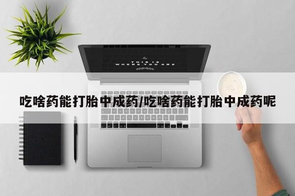 私人卖打胎药微信号吃啥药能打胎中成药/吃啥药能打胎中成药呢