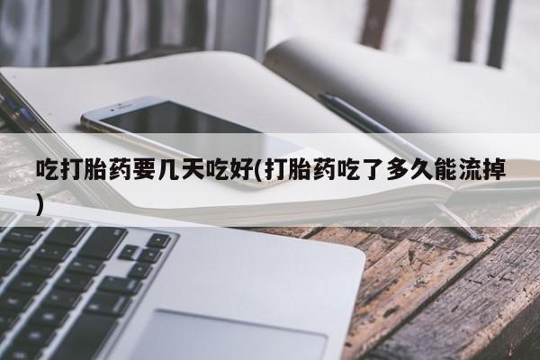 私人卖打胎药微信号吃打胎药要几天吃好(打胎药吃了多久能流掉)