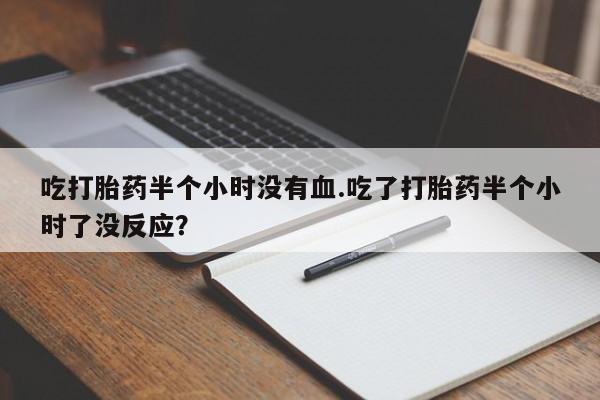 私人卖打胎药微信号吃打胎药半个小时没有血.吃了打胎药半个小时了没反应？
