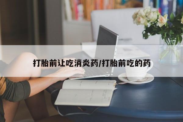 私人卖打胎药微信号打胎前让吃消炎药/打胎前吃的药