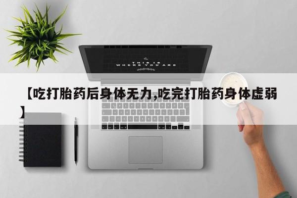 私人卖打胎药微信号【吃打胎药后身体无力,吃完打胎药身体虚弱】