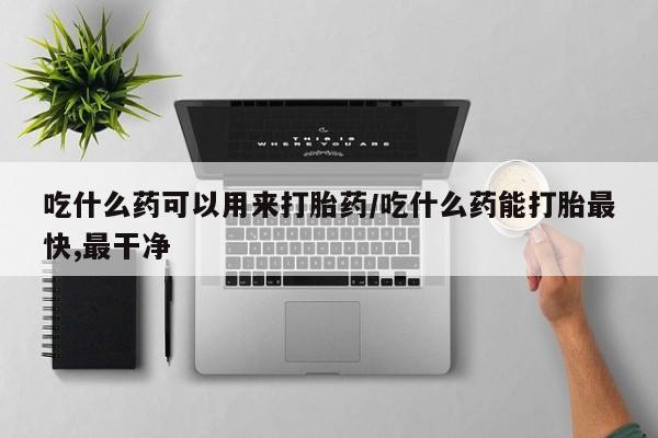 私人卖打胎药微信号吃什么药可以用来打胎药/吃什么药能打胎最快,最干净