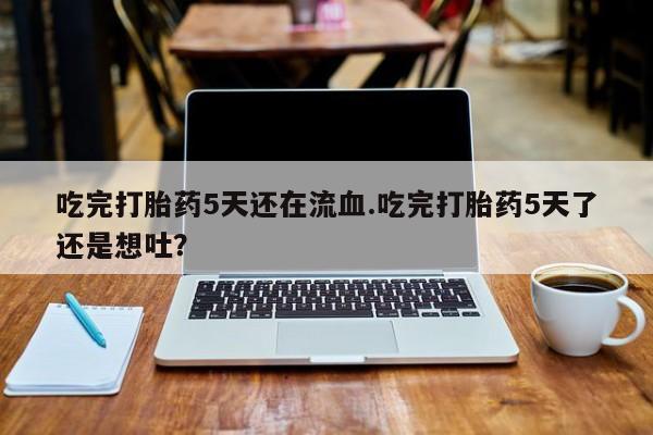 私人卖打胎药微信号吃完打胎药5天还在流血.吃完打胎药5天了还是想吐？