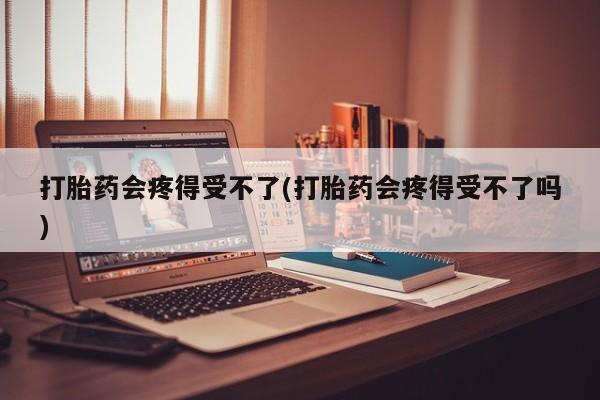 私人卖打胎药微信号打胎药会疼得受不了(打胎药会疼得受不了吗)
