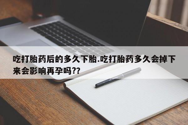 私人卖打胎药微信号吃打胎药后的多久下胎.吃打胎药多久会掉下来会影响再孕吗?？