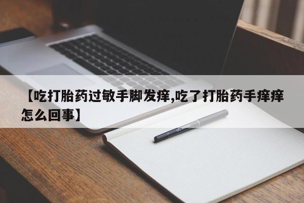 私人卖打胎药微信号【吃打胎药过敏手脚发痒,吃了打胎药手痒痒怎么回事】