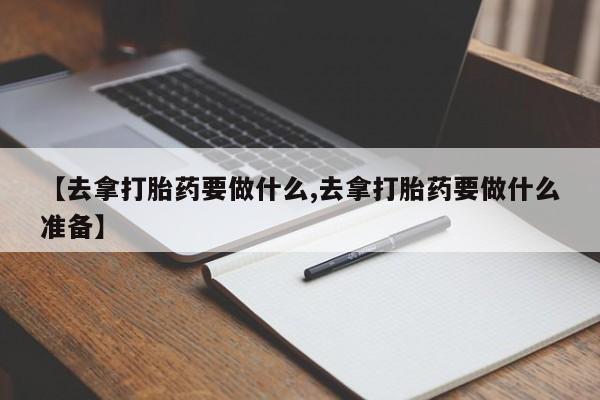 私人卖打胎药微信号【去拿打胎药要做什么,去拿打胎药要做什么准备】