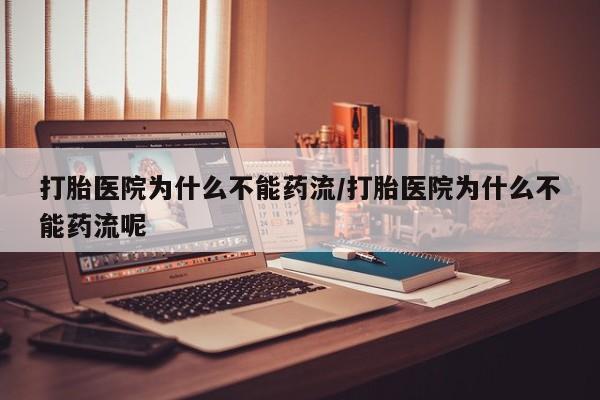 私人卖打胎药微信号打胎医院为什么不能药流/打胎医院为什么不能药流呢