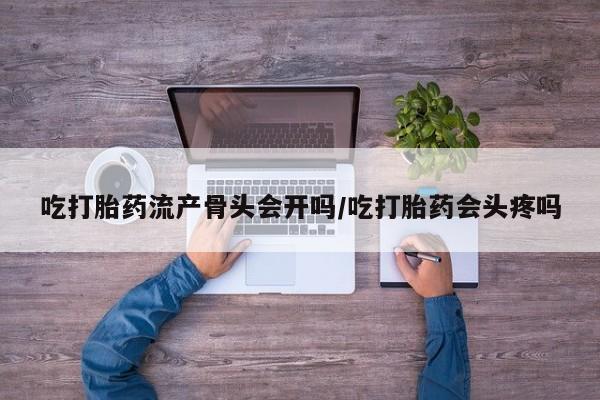 私人卖打胎药微信号吃打胎药流产骨头会开吗/吃打胎药会头疼吗