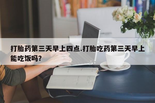 私人卖打胎药微信号打胎药第三天早上四点.打胎吃药第三天早上能吃饭吗？