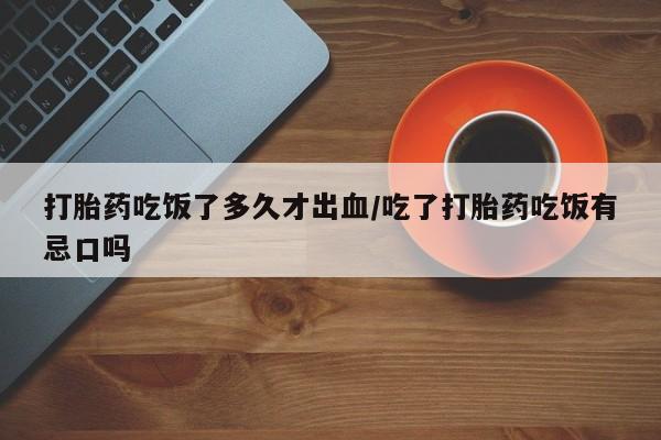 私人卖打胎药微信号打胎药吃饭了多久才出血/吃了打胎药吃饭有忌口吗