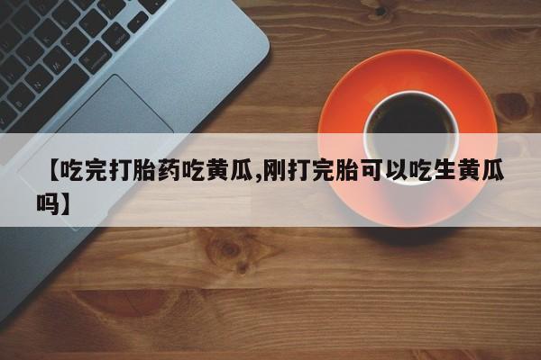 私人卖打胎药微信号【吃完打胎药吃黄瓜,刚打完胎可以吃生黄瓜吗】