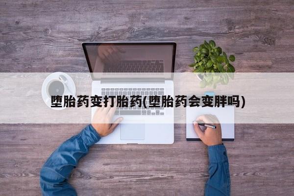 私人卖打胎药微信号堕胎药变打胎药(堕胎药会变胖吗)