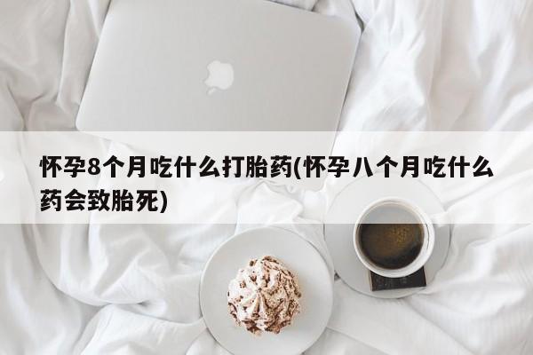私人卖打胎药微信号怀孕8个月吃什么打胎药(怀孕八个月吃什么药会致胎死)