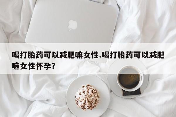 私人卖打胎药微信号喝打胎药可以减肥嘛女性.喝打胎药可以减肥嘛女性怀孕？