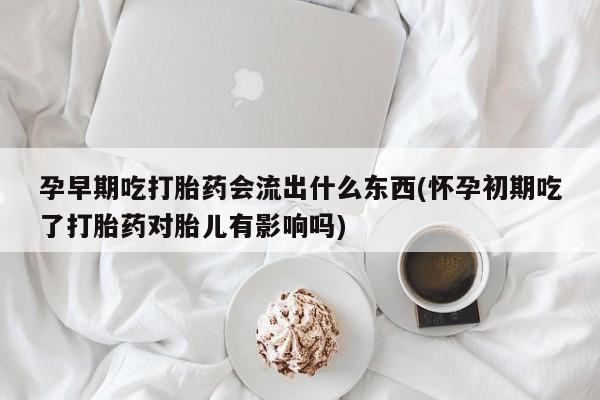 私人卖打胎药微信号孕早期吃打胎药会流出什么东西(怀孕初期吃了打胎药对胎儿有影响吗)