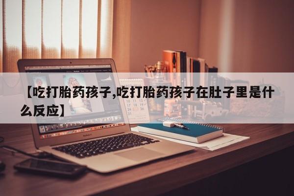 私人卖打胎药微信号【吃打胎药孩子,吃打胎药孩子在肚子里是什么反应】