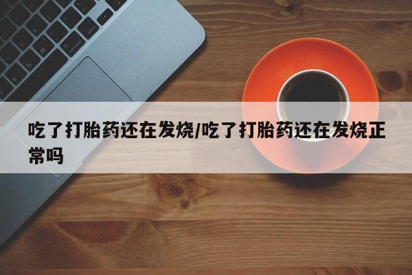 私人卖打胎药微信号吃了打胎药还在发烧/吃了打胎药还在发烧正常吗
