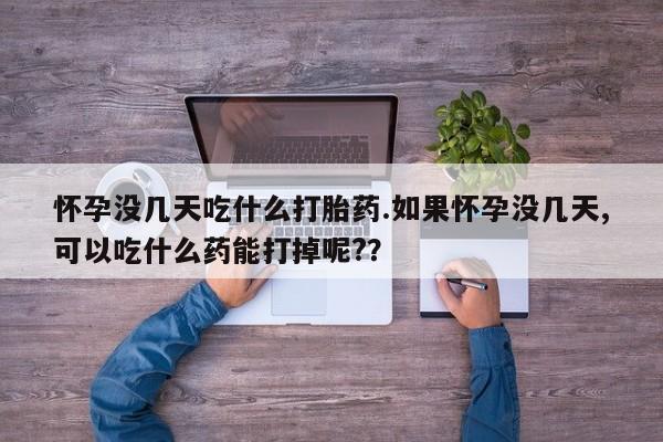私人卖打胎药微信号怀孕没几天吃什么打胎药.如果怀孕没几天,可以吃什么药能打掉呢?？