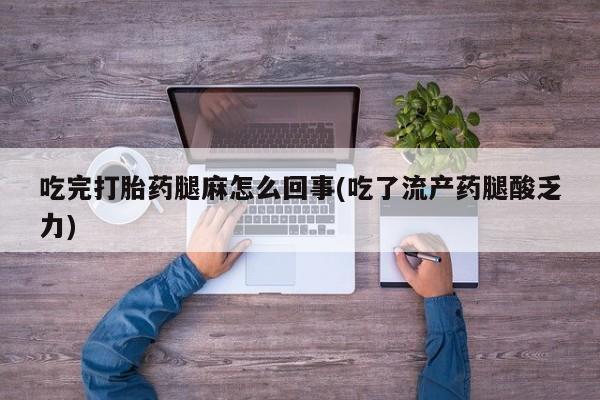 私人卖打胎药微信号吃完打胎药腿麻怎么回事(吃了流产药腿酸乏力)