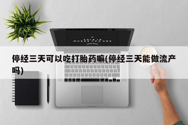 私人卖打胎药微信号停经三天可以吃打胎药嘛(停经三天能做流产吗)