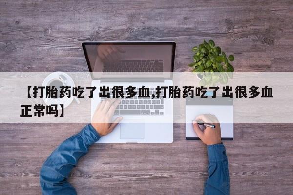 私人卖打胎药微信号【打胎药吃了出很多血,打胎药吃了出很多血正常吗】