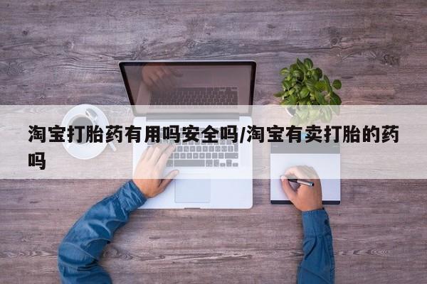 私人卖打胎药微信号淘宝打胎药有用吗安全吗/淘宝有卖打胎的药吗