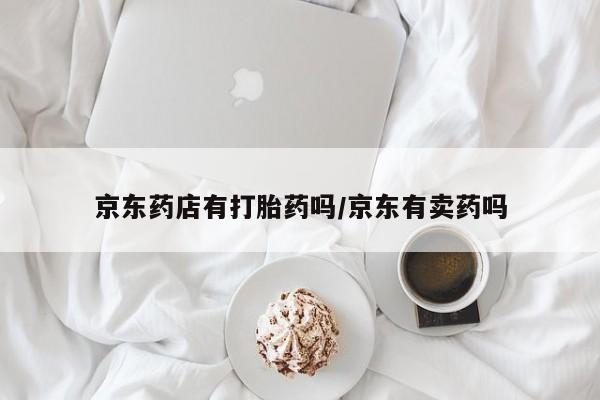 私人卖打胎药微信号京东药店有打胎药吗/京东有卖药吗
