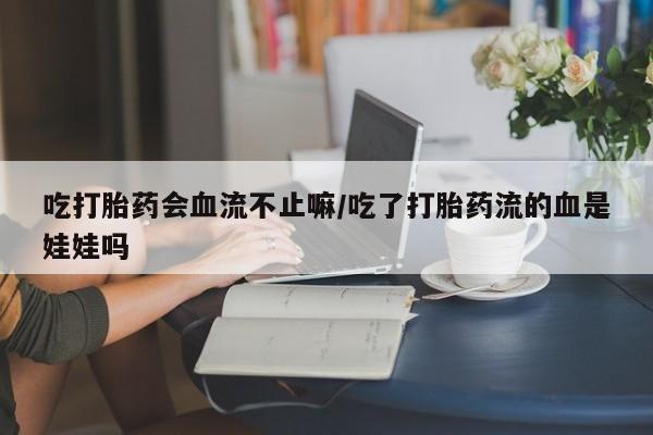 私人卖打胎药微信号吃打胎药会血流不止嘛/吃了打胎药流的血是娃娃吗