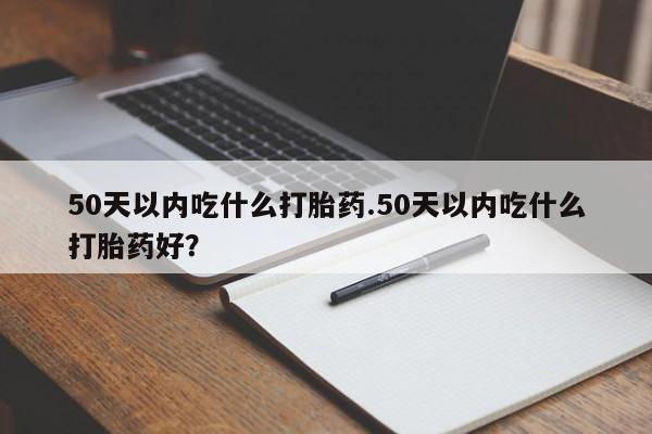 私人卖打胎药微信号50天以内吃什么打胎药.50天以内吃什么打胎药好？