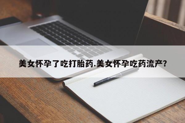 私人卖打胎药微信号美女怀孕了吃打胎药.美女怀孕吃药流产？
