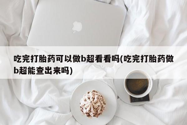 私人卖打胎药微信号吃完打胎药可以做b超看看吗(吃完打胎药做b超能查出来吗)