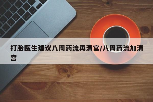 私人卖打胎药微信号打胎医生建议八周药流再清宫/八周药流加清宫